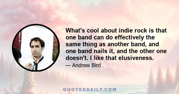 What's cool about indie rock is that one band can do effectively the same thing as another band, and one band nails it, and the other one doesn't. I like that elusiveness.