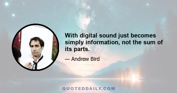 With digital sound just becomes simply information, not the sum of its parts.