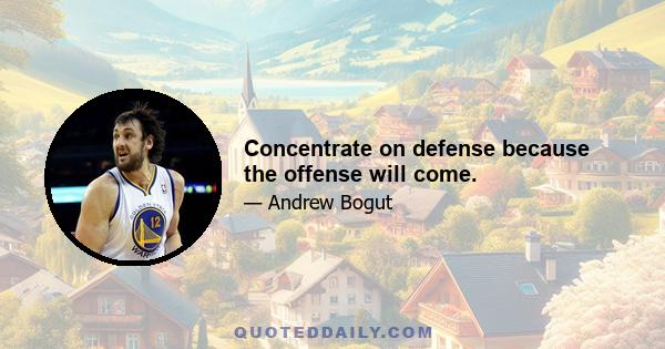 Concentrate on defense because the offense will come.