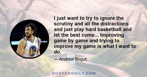 I just want to try to ignore the scrutiny and all the distractions and just play hard basketball and let the best come... Improving game by game and trying to improve my game is what I want to do.