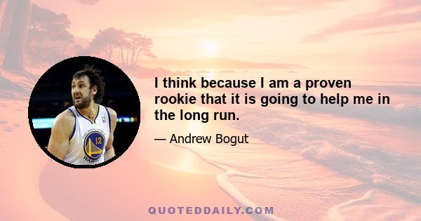 I think because I am a proven rookie that it is going to help me in the long run.