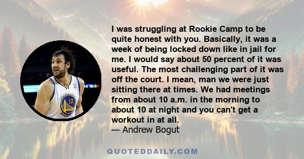 I was struggling at Rookie Camp to be quite honest with you. Basically, it was a week of being locked down like in jail for me. I would say about 50 percent of it was useful. The most challenging part of it was off the