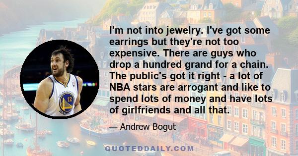 I'm not into jewelry. I've got some earrings but they're not too expensive. There are guys who drop a hundred grand for a chain. The public's got it right - a lot of NBA stars are arrogant and like to spend lots of