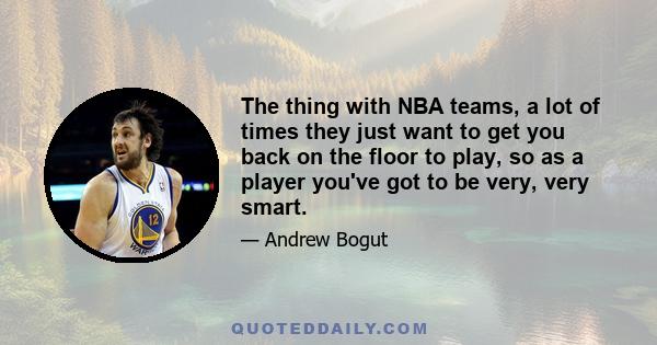 The thing with NBA teams, a lot of times they just want to get you back on the floor to play, so as a player you've got to be very, very smart.