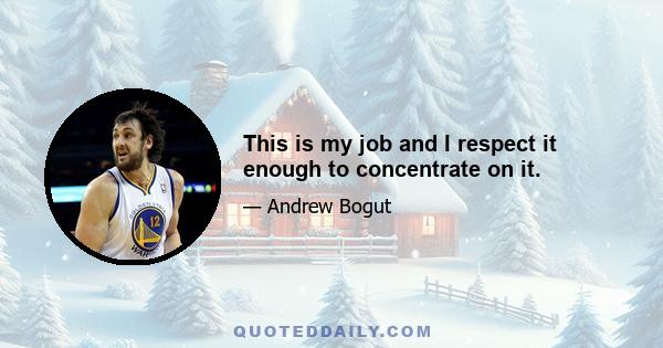 This is my job and I respect it enough to concentrate on it.