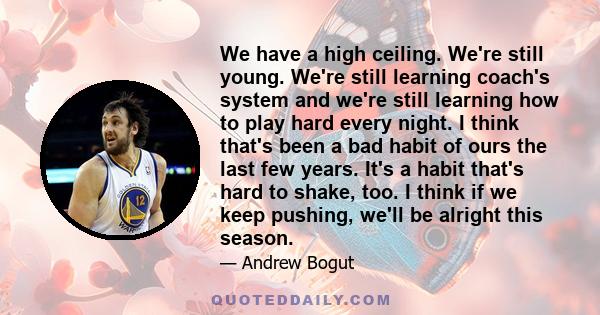 We have a high ceiling. We're still young. We're still learning coach's system and we're still learning how to play hard every night. I think that's been a bad habit of ours the last few years. It's a habit that's hard