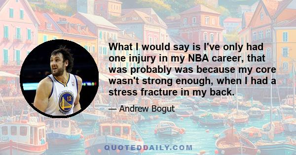 What I would say is I've only had one injury in my NBA career, that was probably was because my core wasn't strong enough, when I had a stress fracture in my back.