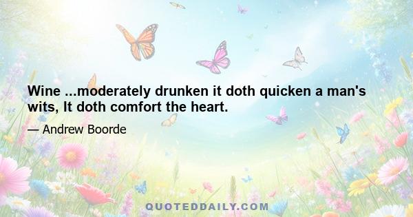 Wine ...moderately drunken it doth quicken a man's wits, It doth comfort the heart.