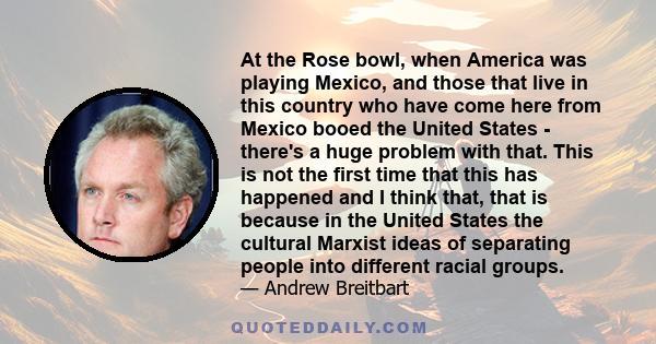 At the Rose bowl, when America was playing Mexico, and those that live in this country who have come here from Mexico booed the United States - there's a huge problem with that. This is not the first time that this has