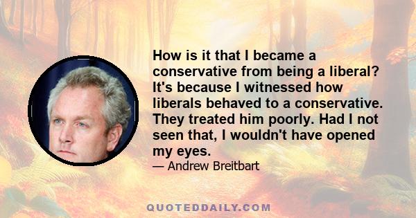 How is it that I became a conservative from being a liberal? It's because I witnessed how liberals behaved to a conservative. They treated him poorly. Had I not seen that, I wouldn't have opened my eyes.