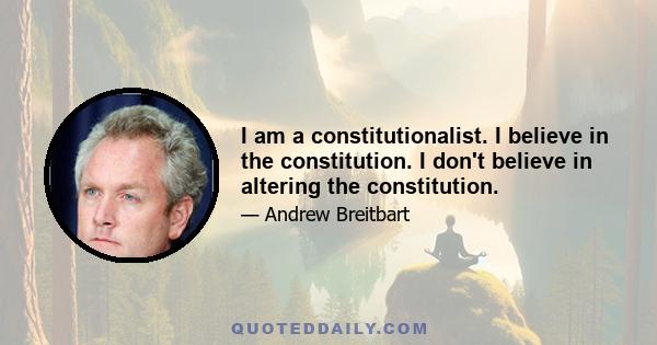 I am a constitutionalist. I believe in the constitution. I don't believe in altering the constitution.