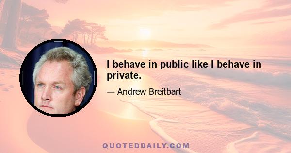 I behave in public like I behave in private.