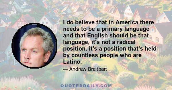 I do believe that in America there needs to be a primary language and that English should be that language, it's not a radical position, it's a position that's held by countless people who are Latino.