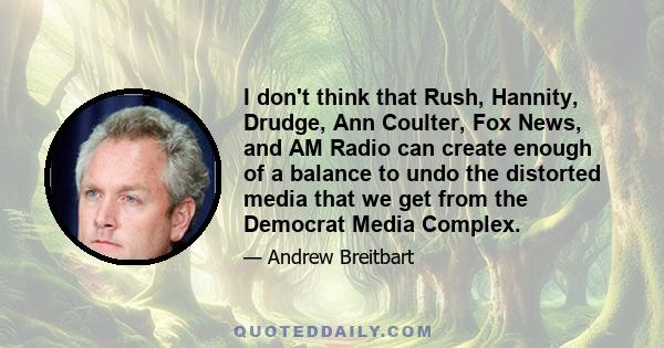 I don't think that Rush, Hannity, Drudge, Ann Coulter, Fox News, and AM Radio can create enough of a balance to undo the distorted media that we get from the Democrat Media Complex.