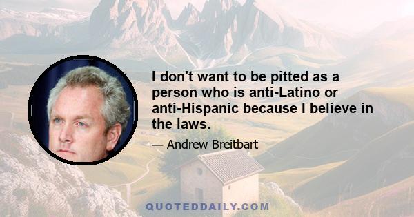 I don't want to be pitted as a person who is anti-Latino or anti-Hispanic because I believe in the laws.