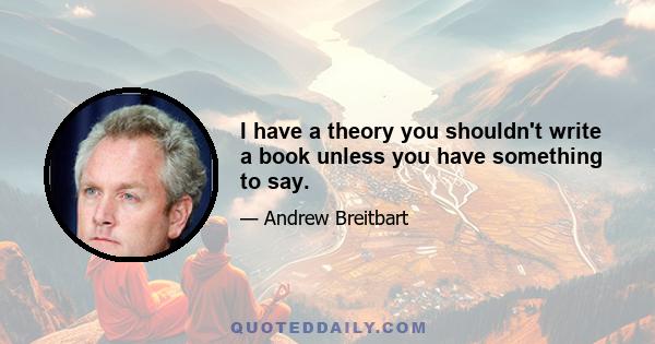 I have a theory you shouldn't write a book unless you have something to say.