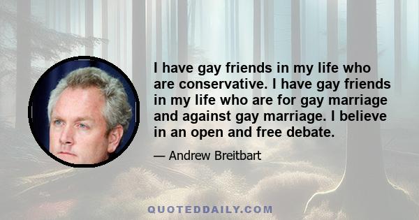 I have gay friends in my life who are conservative. I have gay friends in my life who are for gay marriage and against gay marriage. I believe in an open and free debate.