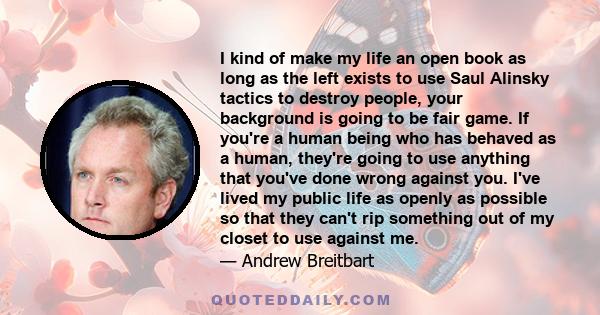 I kind of make my life an open book as long as the left exists to use Saul Alinsky tactics to destroy people, your background is going to be fair game. If you're a human being who has behaved as a human, they're going