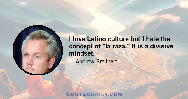 I love Latino culture but I hate the concept of la raza. It is a divisive mindset.