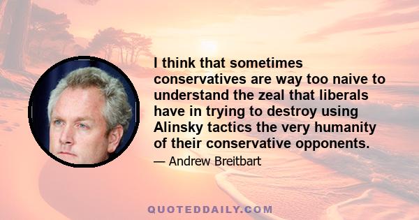 I think that sometimes conservatives are way too naive to understand the zeal that liberals have in trying to destroy using Alinsky tactics the very humanity of their conservative opponents.