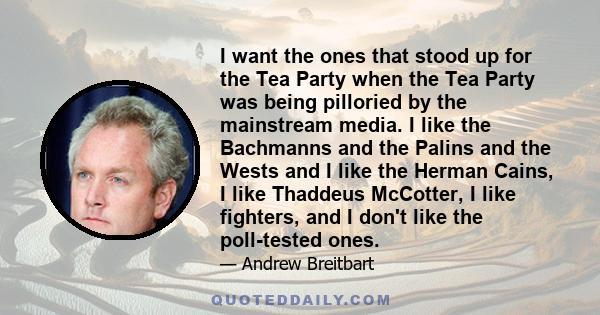 I want the ones that stood up for the Tea Party when the Tea Party was being pilloried by the mainstream media. I like the Bachmanns and the Palins and the Wests and I like the Herman Cains, I like Thaddeus McCotter, I