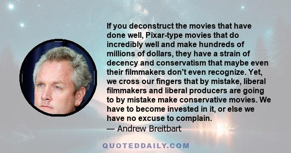 If you deconstruct the movies that have done well, Pixar-type movies that do incredibly well and make hundreds of millions of dollars, they have a strain of decency and conservatism that maybe even their filmmakers