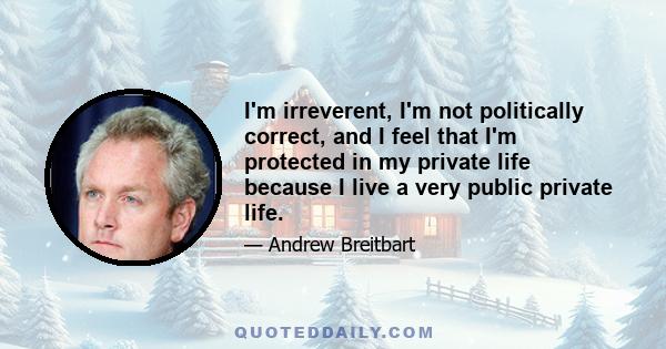 I'm irreverent, I'm not politically correct, and I feel that I'm protected in my private life because I live a very public private life.