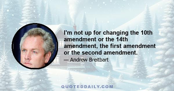 I'm not up for changing the 10th amendment or the 14th amendment, the first amendment or the second amendment.