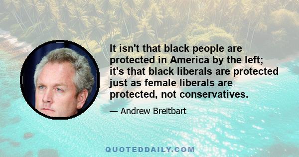 It isn't that black people are protected in America by the left; it's that black liberals are protected just as female liberals are protected, not conservatives.