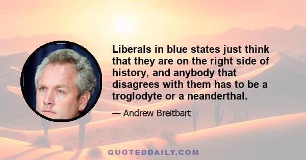 Liberals in blue states just think that they are on the right side of history, and anybody that disagrees with them has to be a troglodyte or a neanderthal.