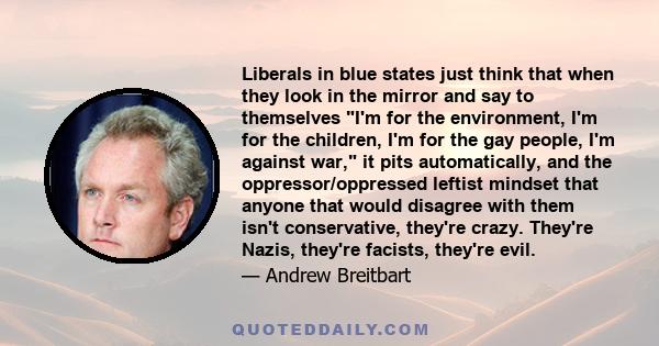 Liberals in blue states just think that when they look in the mirror and say to themselves I'm for the environment, I'm for the children, I'm for the gay people, I'm against war, it pits automatically, and the