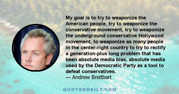 My goal is to try to weaponize the American people, try to weaponize the conservative movement, try to weaponize the underground conservative Hollywood movement, to weaponize as many people in the center-right country