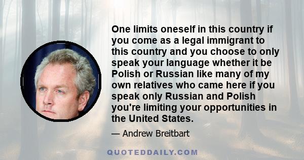 One limits oneself in this country if you come as a legal immigrant to this country and you choose to only speak your language whether it be Polish or Russian like many of my own relatives who came here if you speak