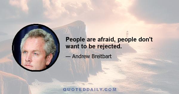 People are afraid, people don't want to be rejected.