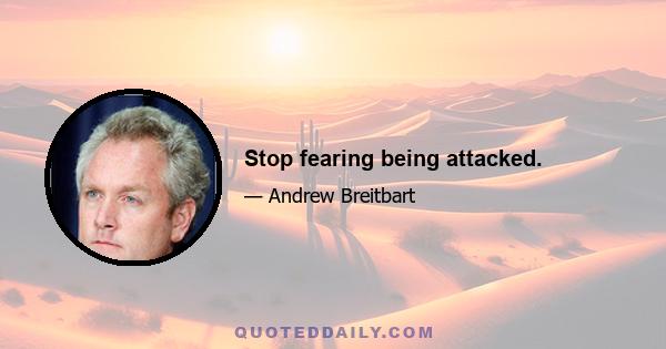 Stop fearing being attacked.