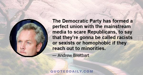 The Democratic Party has formed a perfect union with the mainstream media to scare Republicans, to say that they're gonna be called racists or sexists or homophobic if they reach out to minorities.