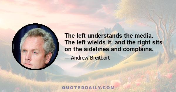 The left understands the media. The left wields it, and the right sits on the sidelines and complains.