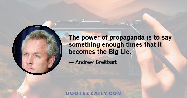 The power of propaganda is to say something enough times that it becomes the Big Lie.