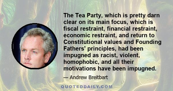 The Tea Party, which is pretty darn clear on its main focus, which is fiscal restraint, financial restraint, economic restraint, and return to Constitutional values and Founding Fathers' principles, had been impugned as 