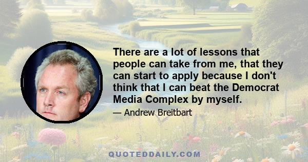 There are a lot of lessons that people can take from me, that they can start to apply because I don't think that I can beat the Democrat Media Complex by myself.