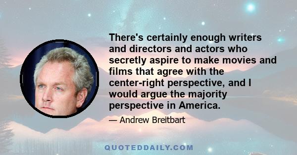 There's certainly enough writers and directors and actors who secretly aspire to make movies and films that agree with the center-right perspective, and I would argue the majority perspective in America.