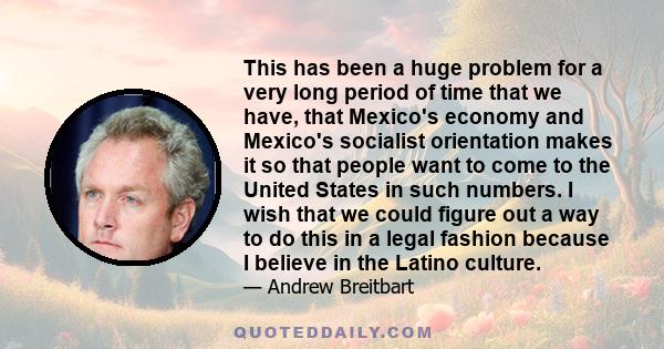 This has been a huge problem for a very long period of time that we have, that Mexico's economy and Mexico's socialist orientation makes it so that people want to come to the United States in such numbers. I wish that