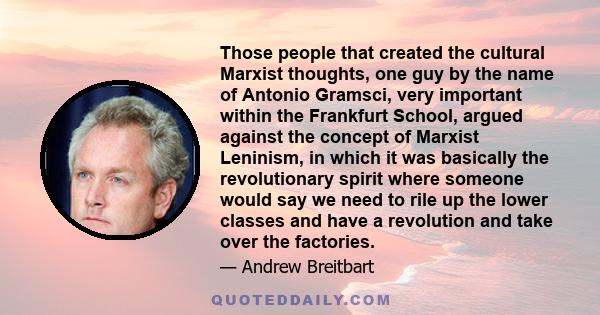 Those people that created the cultural Marxist thoughts, one guy by the name of Antonio Gramsci, very important within the Frankfurt School, argued against the concept of Marxist Leninism, in which it was basically the