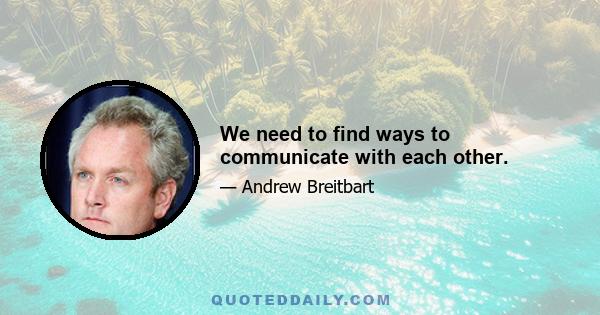 We need to find ways to communicate with each other.