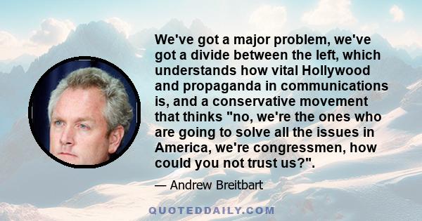 We've got a major problem, we've got a divide between the left, which understands how vital Hollywood and propaganda in communications is, and a conservative movement that thinks no, we're the ones who are going to