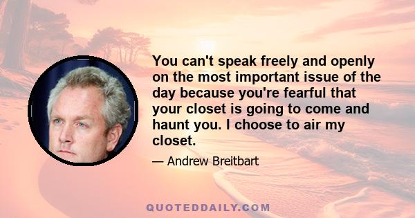 You can't speak freely and openly on the most important issue of the day because you're fearful that your closet is going to come and haunt you. I choose to air my closet.