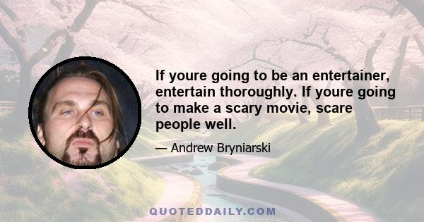 If youre going to be an entertainer, entertain thoroughly. If youre going to make a scary movie, scare people well.