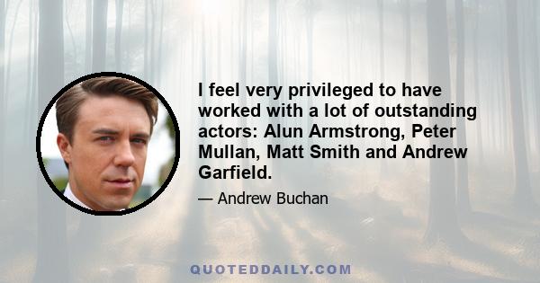 I feel very privileged to have worked with a lot of outstanding actors: Alun Armstrong, Peter Mullan, Matt Smith and Andrew Garfield.