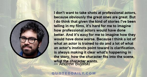 I don't want to take shots at professional actors, because obviously the great ones are great. But I do think that given the kind of stories I've been telling in my films, it's hard for me to imagine how professional