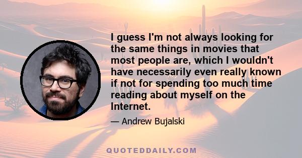 I guess I'm not always looking for the same things in movies that most people are, which I wouldn't have necessarily even really known if not for spending too much time reading about myself on the Internet.